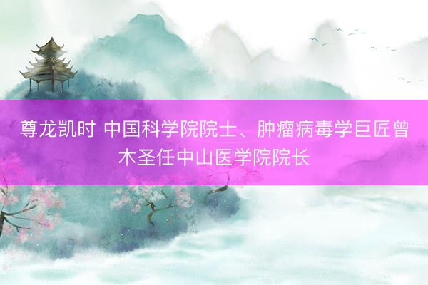 尊龙凯时 中国科学院院士、肿瘤病毒学巨匠曾木圣任中山医学院院长