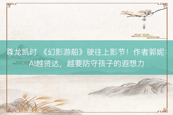 尊龙凯时 《幻影游船》驶往上影节!作者郭妮:AI越贤达,越要防守孩子的遐想力