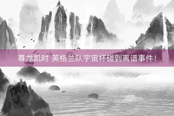 尊龙凯时 英格兰队宇宙杯碰到离谱事件！