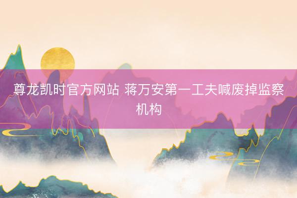 尊龙凯时官方网站 蒋万安第一工夫喊废掉监察机构