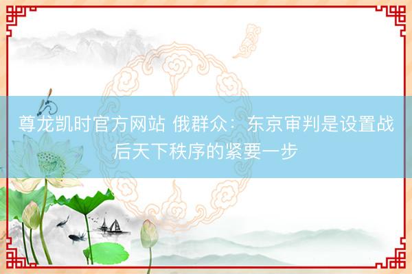 尊龙凯时官方网站 俄群众：东京审判是设置战后天下秩序的紧要一步