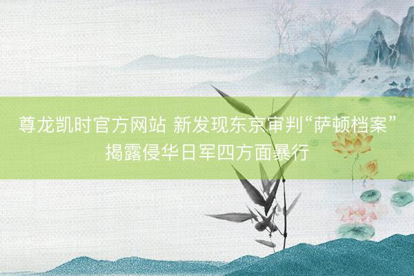 尊龙凯时官方网站 新发现东京审判“萨顿档案”揭露侵华日军四方面暴行