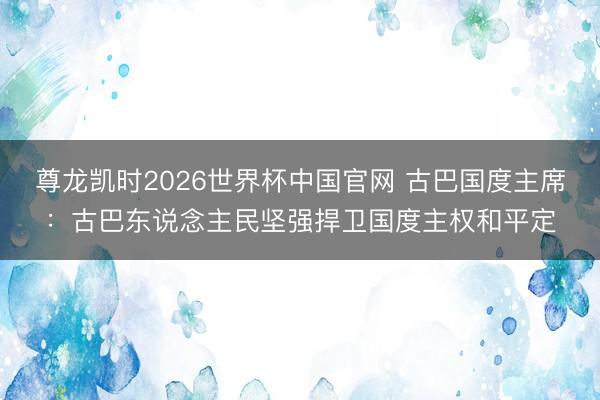尊龙凯时2026世界杯中国官网 古巴国度主席:古巴东说念主民坚强捍卫国度主权和平定