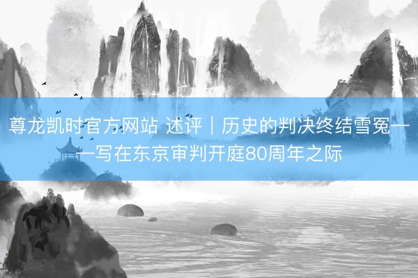 尊龙凯时官方网站 述评｜历史的判决终结雪冤——写在东京审判开庭80周年之际