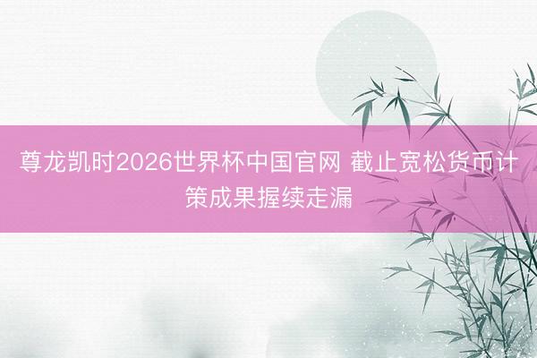 尊龙凯时2026世界杯中国官网 截止宽松货币计策成果握续走漏