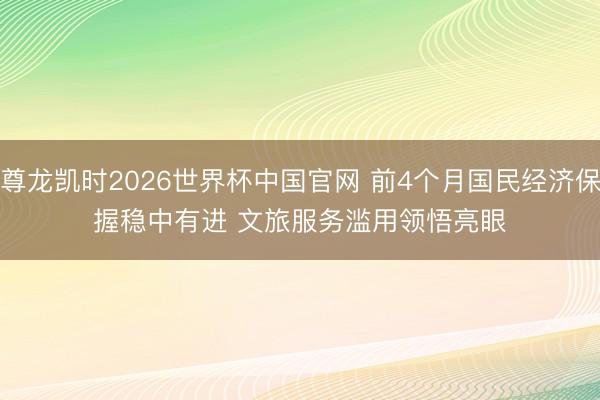 尊龙凯时2026世界杯中国官网 前4个月国民经济保握稳中有进 文旅服务滥用领悟亮眼