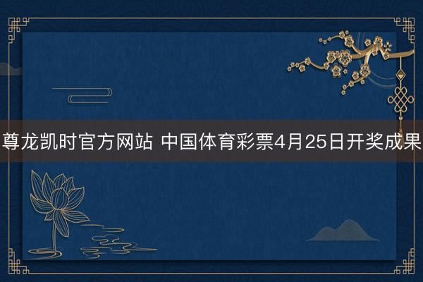 尊龙凯时官方网站 中国体育彩票4月25日开奖成果