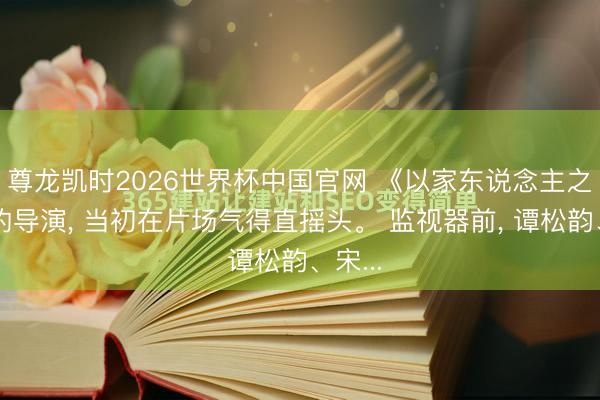 尊龙凯时2026世界杯中国官网 《以家东说念主之名》的导演， 当初在片场气得直摇头。 监视器前， 谭松韵、宋...