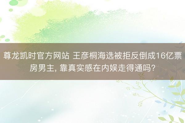尊龙凯时官方网站 王彦桐海选被拒反倒成16亿票房男主， 靠真实感在内娱走得通吗?