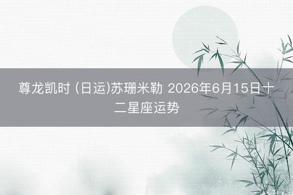 尊龙凯时 (日运)苏珊米勒 2026年6月15日十二星座运势