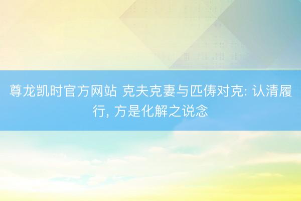尊龙凯时官方网站 克夫克妻与匹俦对克: 认清履行， 方是化解之说念