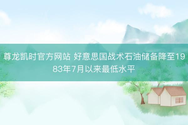 尊龙凯时官方网站 好意思国战术石油储备降至1983年7月以来最低水平