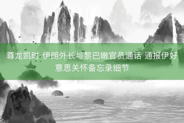 尊龙凯时 伊朗外长与黎巴嫩官员通话 通报伊好意思关怀备忘录细节
