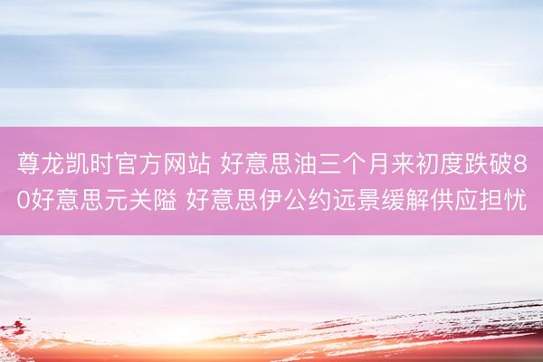 尊龙凯时官方网站 好意思油三个月来初度跌破80好意思元关隘 好意思伊公约远景缓解供应担忧