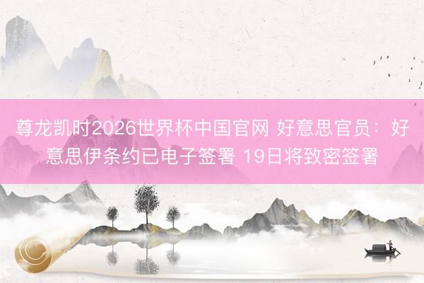 尊龙凯时2026世界杯中国官网 好意思官员：好意思伊条约已电子签署 19日将致密签署
