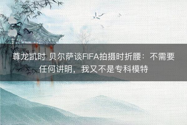 尊龙凯时 贝尔萨谈FIFA拍摄时折腰：不需要任何讲明，我又不是专科模特