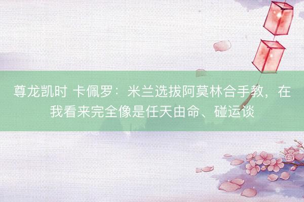 尊龙凯时 卡佩罗:米兰选拔阿莫林合手教,在我看来完全像是任天由命、碰运谈