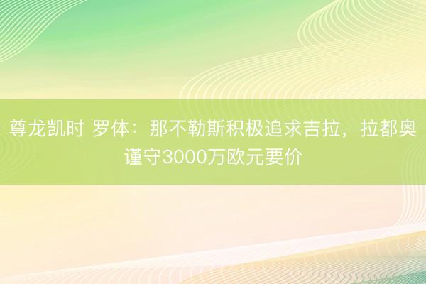 尊龙凯时 罗体：那不勒斯积极追求吉拉，拉都奥谨守3000万欧元要价