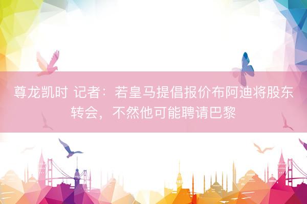 尊龙凯时 记者：若皇马提倡报价布阿迪将股东转会，不然他可能聘请巴黎