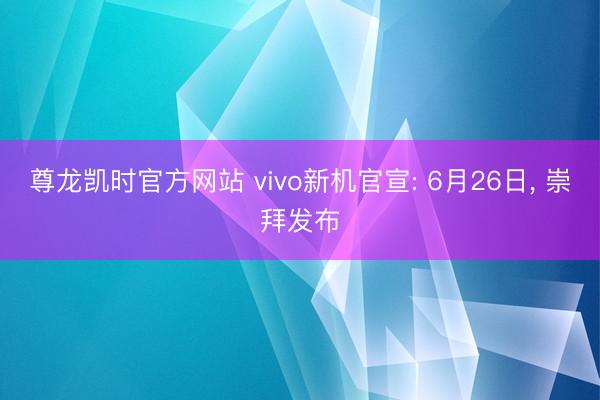 尊龙凯时官方网站 vivo新机官宣: 6月26日， 崇拜发布